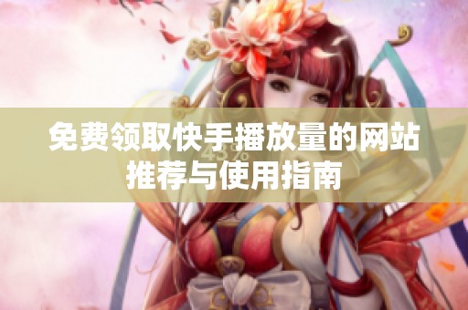 免费领取快手播放量的网站推荐与使用指南 免费领取快手播放量的网站推荐与使用指南