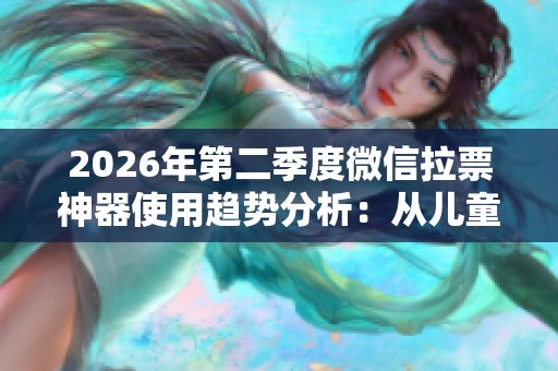 2026年第二季度微信拉票神器使用趋势分析:从儿童比赛到企业活动的悄然演变 2026年第二季度微信拉票神器使用趋势分析:从儿童比赛到企业活动的悄然演变