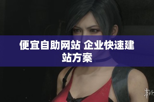 便宜自助网站 企业快速建站方案 便宜自助网站 企业快速建站方案
