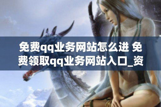 免费qq业务网站怎么进 免费领取qq业务网站入口_资讯 免费qq业务网站怎么进 免费领取qq业务网站入口_资讯