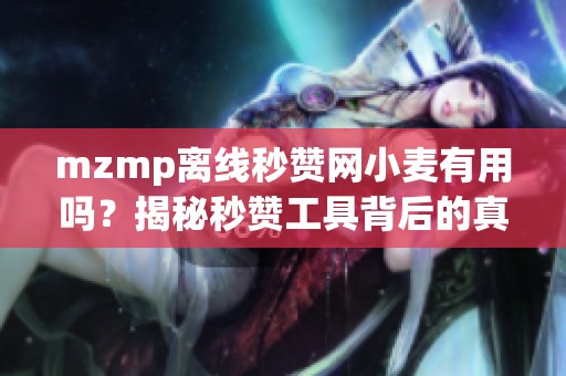 mzmp离线秒赞网小麦有用吗?揭秘秒赞工具背后的真相与风险 mzmp离线秒赞网小麦有用吗?揭秘秒赞工具背后的真相与风险
