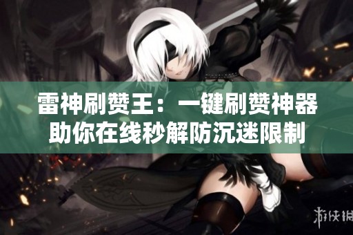 雷神刷赞王:一键刷赞神器助你在线秒解防沉迷限制 雷神刷赞王:一键刷赞神器助你在线秒解防沉迷限制