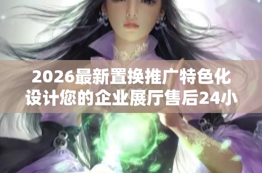 2026最新置换推广特色化设计您的企业展厅售后24小时电话维修服务 2026最新置换推广特色化设计您的企业展厅售后24小时电话维修服务
