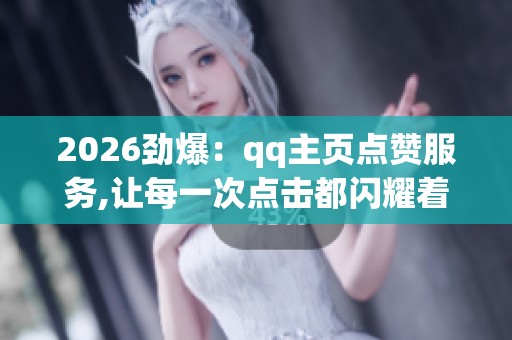 2026劲爆:qq主页点赞服务,让每一次点击都闪耀着独特的光芒场景化 2026劲爆:qq主页点赞服务,让每一次点击都闪耀着独特的光芒场景化