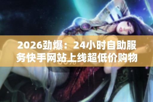 2026劲爆:24小时自助服务快手网站上线超低价购物体验惊喜不断高端 2026劲爆:24小时自助服务快手网站上线超低价购物体验惊喜不断高端
