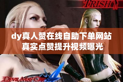 dy真人赞在线自助下单网站 真实点赞提升视频曝光 dy真人赞在线自助下单网站 真实点赞提升视频曝光