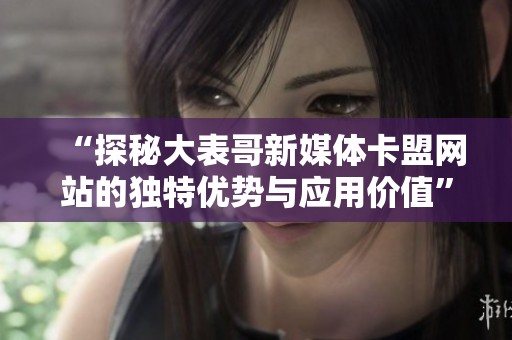 “探秘大表哥新媒体卡盟网站的独特优势与应用价值” “探秘大表哥新媒体卡盟网站的独特优势与应用价值”