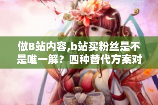 做B站内容,b站买粉丝是不是唯一解?四种替代方案对比 做B站内容,b站买粉丝是不是唯一解?四种替代方案对比