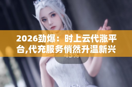 2026劲爆:时上云代涨平台,代充服务悄然升温新兴市场暗藏隐忧品牌 2026劲爆:时上云代涨平台,代充服务悄然升温新兴市场暗藏隐忧品牌