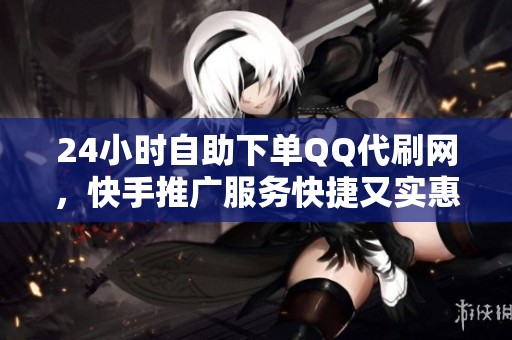 24小时自助下单QQ代刷网,快手推广服务快捷又实惠 24小时自助下单QQ代刷网,快手推广服务快捷又实惠