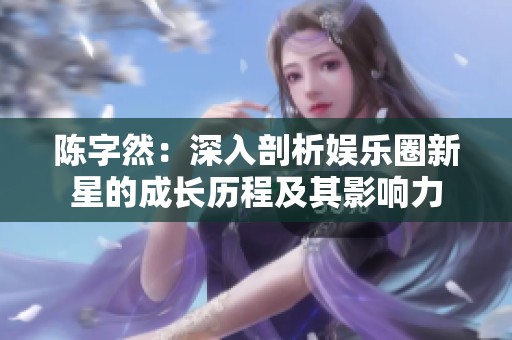 陈字然:深入剖析娱乐圈新星的成长历程及其影响力 陈字然:深入剖析娱乐圈新星的成长历程及其影响力