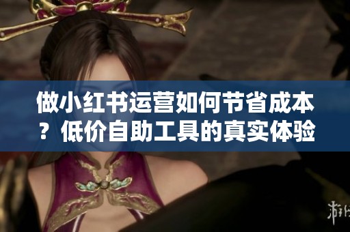 做小红书运营如何节省成本?低价自助工具的真实体验对比 做小红书运营如何节省成本?低价自助工具的真实体验对比