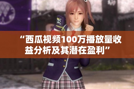 “西瓜视频100万播放量收益分析及其潜在盈利” “西瓜视频100万播放量收益分析及其潜在盈利”