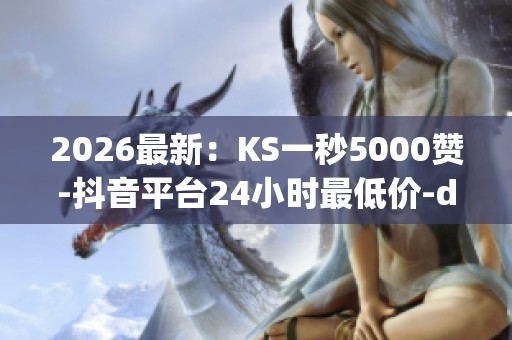 2026最新:KS一秒5000赞-抖音平台24小时最低价-dy流量免费自助下单 2026最新:KS一秒5000赞-抖音平台24小时最低价-dy流量免费自助下单