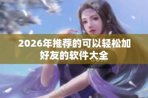 2026年推荐的可以轻松加好友的软件大全 2026年推荐的可以轻松加好友的软件大全