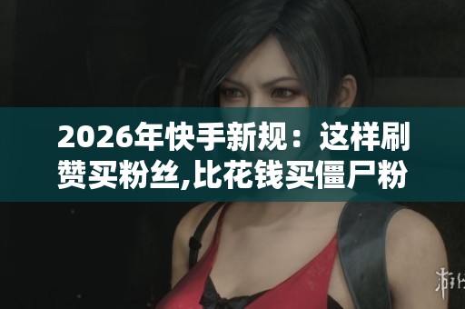 2026年快手新规:这样刷赞买粉丝,比花钱买僵尸粉更有效 2026年快手新规:这样刷赞买粉丝,比花钱买僵尸粉更有效