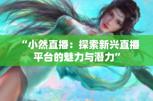 “小然直播:探索新兴直播平台的魅力与潜力” “小然直播:探索新兴直播平台的魅力与潜力”