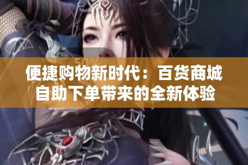 便捷购物新时代:百货商城自助下单带来的全新体验 便捷购物新时代:百货商城自助下单带来的全新体验