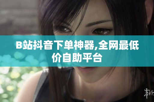 B站抖音下单神器,全网最低价自助平台 B站抖音下单神器,全网最低价自助平台