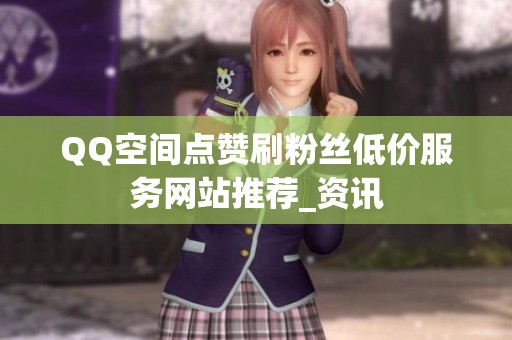 QQ空间点赞刷粉丝低价服务网站推荐_资讯 QQ空间点赞刷粉丝低价服务网站推荐_资讯