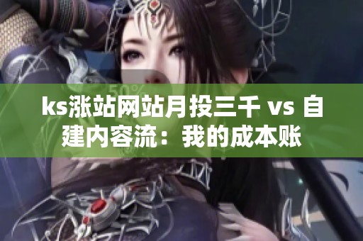 ks涨站网站月投三千 vs 自建内容流:我的成本账 ks涨站网站月投三千 vs 自建内容流:我的成本账