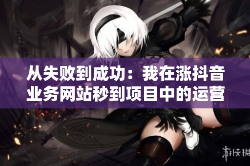 从失败到成功:我在涨抖音业务网站秒到项目中的运营策略演变与启示 从失败到成功:我在涨抖音业务网站秒到项目中的运营策略演变与启示