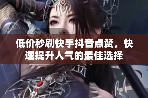 低价秒刷快手抖音点赞,快速提升人气的最佳选择 低价秒刷快手抖音点赞,快速提升人气的最佳选择