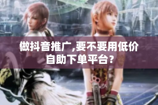 做抖音推广,要不要用低价自助下单平台? 做抖音推广,要不要用低价自助下单平台?