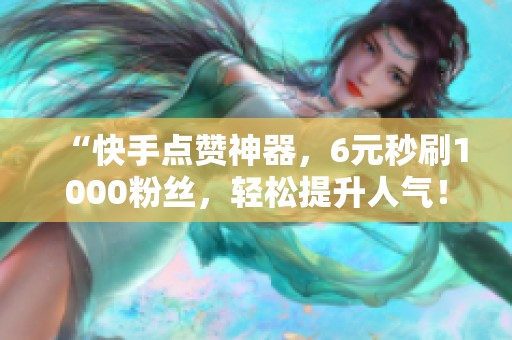 “快手点赞神器,6元秒刷1000粉丝,轻松提升人气!” “快手点赞神器,6元秒刷1000粉丝,轻松提升人气!”