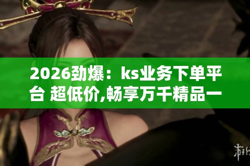 2026劲爆:ks业务下单平台 超低价,畅享万千精品一站式便捷选购新 2026劲爆:ks业务下单平台 超低价,畅享万千精品一站式便捷选购新