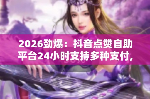 2026劲爆:抖音点赞自助平台24小时支持多种支付,随时在线便捷下单 2026劲爆:抖音点赞自助平台24小时支持多种支付,随时在线便捷下单