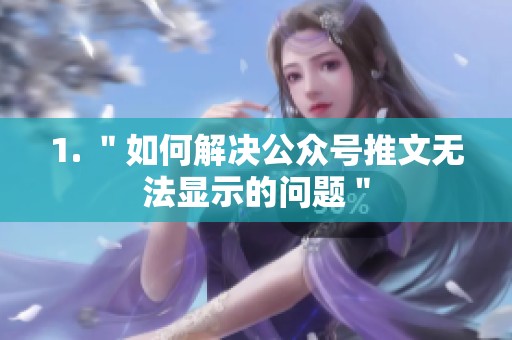 1. "如何解决公众号推文无法显示的问题" 1. "如何解决公众号推文无法显示的问题"
