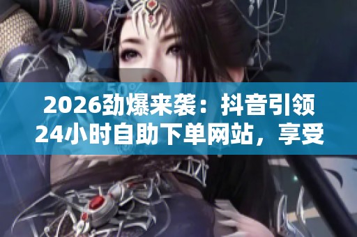 2026劲爆来袭:抖音引领24小时自助下单网站,享受无人之境的静谧内心空间 2026劲爆来袭:抖音引领24小时自助下单网站,享受无人之境的静谧内心空间