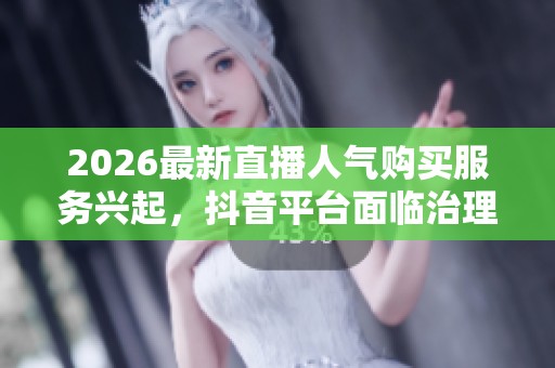 2026最新直播人气购买服务兴起,抖音平台面临治理新挑战 2026最新直播人气购买服务兴起,抖音平台面临治理新挑战