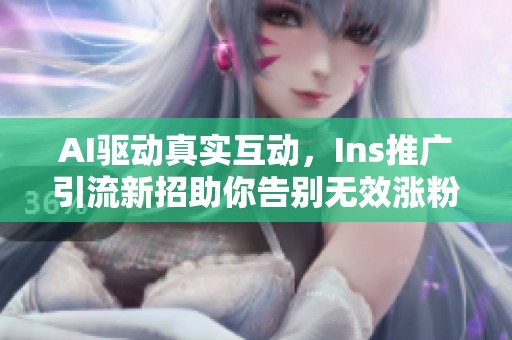 AI驱动真实互动,Ins推广引流新招助你告别无效涨粉 AI驱动真实互动,Ins推广引流新招助你告别无效涨粉