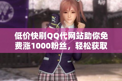 低价快刷QQ代网站助你免费涨1000粉丝,轻松获取关注 低价快刷QQ代网站助你免费涨1000粉丝,轻松获取关注