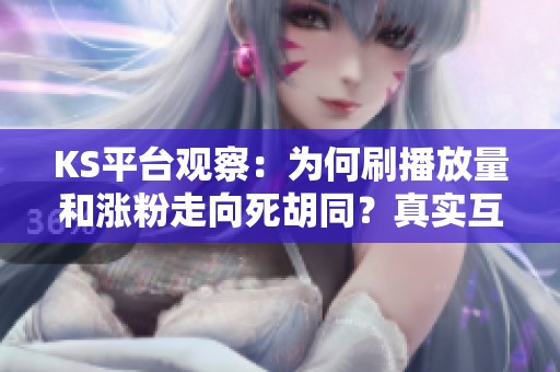 KS平台观察:为何刷播放量和涨粉走向死胡同?真实互动才是成功之道! KS平台观察:为何刷播放量和涨粉走向死胡同?真实互动才是成功之道!