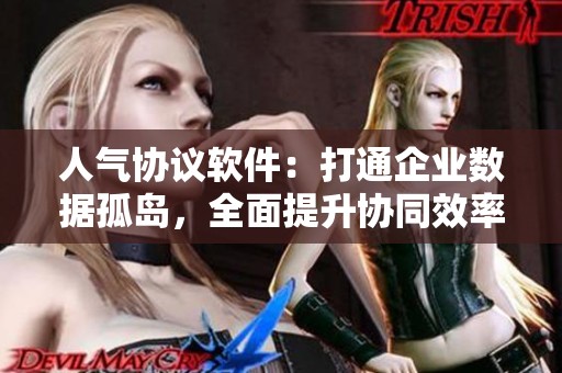 人气协议软件:打通企业数据孤岛,全面提升协同效率与决策能力 人气协议软件:打通企业数据孤岛,全面提升协同效率与决策能力
