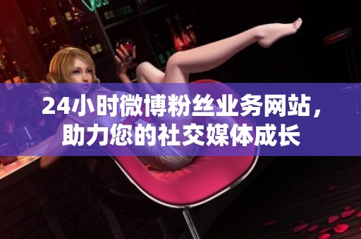 24小时微博粉丝业务网站,助力您的社交媒体成长 24小时微博粉丝业务网站,助力您的社交媒体成长