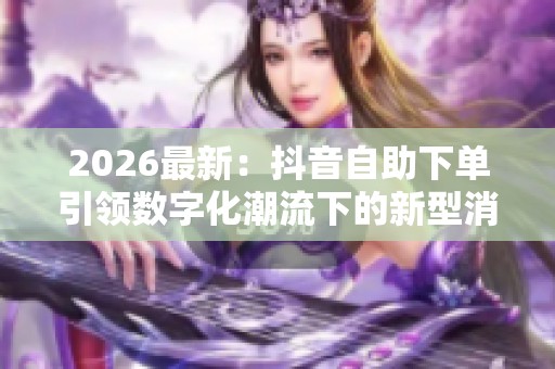2026最新:抖音自助下单引领数字化潮流下的新型消费品牌崛起 2026最新:抖音自助下单引领数字化潮流下的新型消费品牌崛起