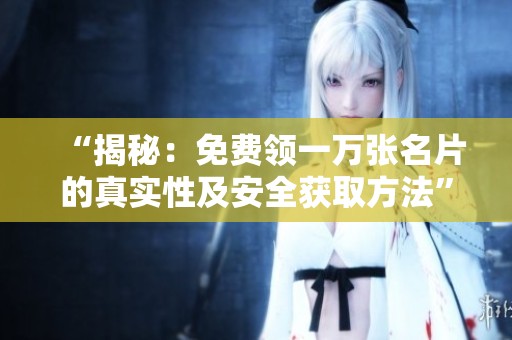 “揭秘:免费领一万张名片的真实性及安全获取方法” “揭秘:免费领一万张名片的真实性及安全获取方法”