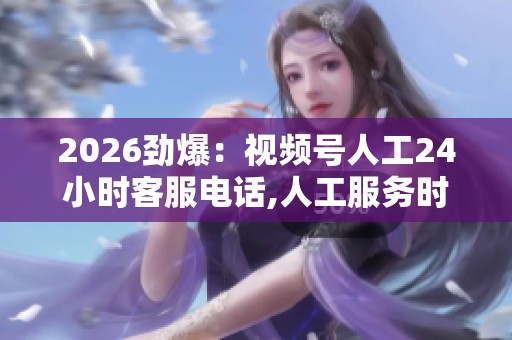 2026劲爆:视频号人工24小时客服电话,人工服务时刻在线解答您的 2026劲爆:视频号人工24小时客服电话,人工服务时刻在线解答您的