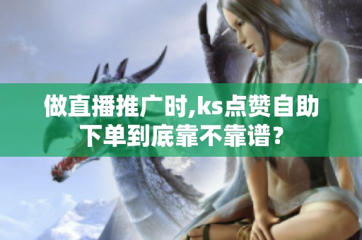 做直播推广时,ks点赞自助下单到底靠不靠谱? 做直播推广时,ks点赞自助下单到底靠不靠谱?