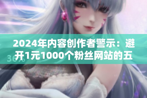 2024年内容创作者警示:避开1元1000个粉丝网站的五个理由 2024年内容创作者警示:避开1元1000个粉丝网站的五个理由