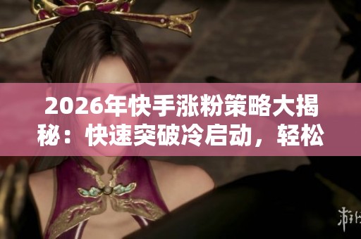 2026年快手涨粉策略大揭秘:快速突破冷启动,轻松实现1000粉丝目标 2026年快手涨粉策略大揭秘:快速突破冷启动,轻松实现1000粉丝目标