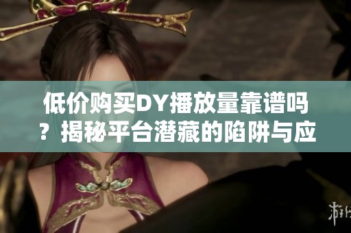 低价购买DY播放量靠谱吗?揭秘平台潜藏的陷阱与应对技巧 低价购买DY播放量靠谱吗?揭秘平台潜藏的陷阱与应对技巧