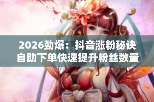 2026劲爆:抖音涨粉秘诀自助下单快速提升粉丝数量打造热门账号必备 2026劲爆:抖音涨粉秘诀自助下单快速提升粉丝数量打造热门账号必备
