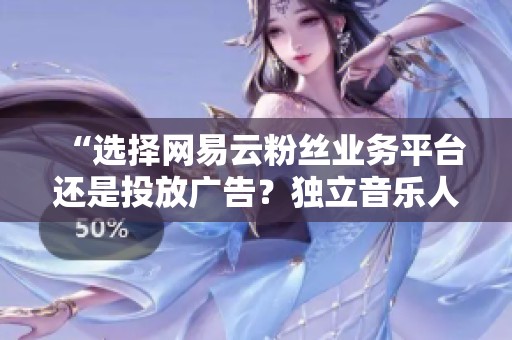 “选择网易云粉丝业务平台还是投放广告?独立音乐人的最佳策略分析” “选择网易云粉丝业务平台还是投放广告?独立音乐人的最佳策略分析”