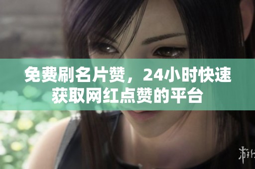 免费刷名片赞，24小时快速获取网红点赞的平台