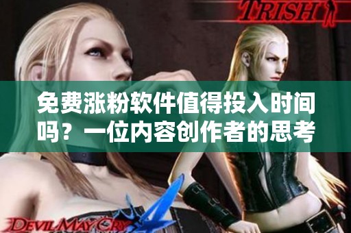 免费涨粉软件值得投入时间吗?一位内容创作者的思考 免费涨粉软件值得投入时间吗?一位内容创作者的思考